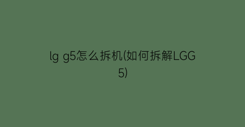 “lgg5怎么拆机(如何拆解LGG5)